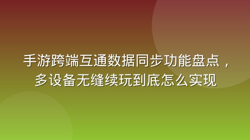 手游跨端互通数据同步功能盘点，多设备无缝续玩到底怎么实现