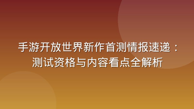 手游开放世界新作首测情报速递：测试资格与内容看点全解析